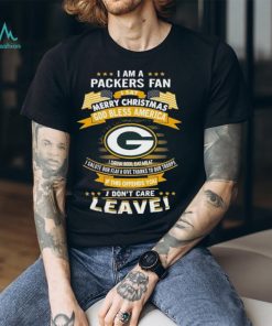 I Am A Green Bay Packers Fan A Say Merry Christmas God Bless America I Don’t Care Leave T Shirt