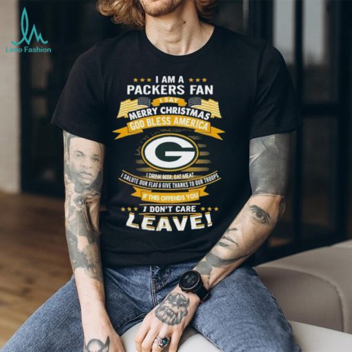 I Am A Green Bay Packers Fan A Say Merry Christmas God Bless America I Don’t Care Leave T Shirt