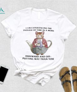 I Am Experiencing The Passage Of Time In A More Awkward And Off Putting Way Than You Shirt