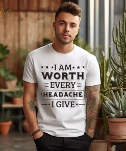 I Am Worth Every Headache I Give Shirt