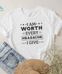 I Am Worth Every Headache I Give Shirt