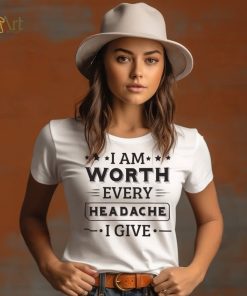 I Am Worth Every Headache I Give Shirt