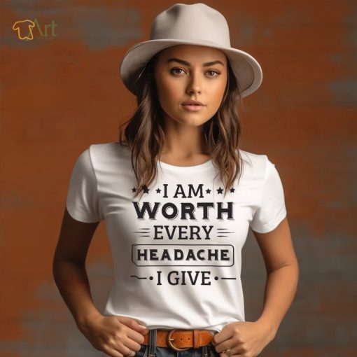 I Am Worth Every Headache I Give Shirt