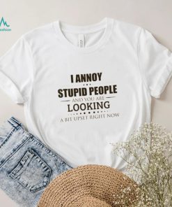 I Annoy Stupid People And You Are Looking A Bit Upset Right Now Shirt