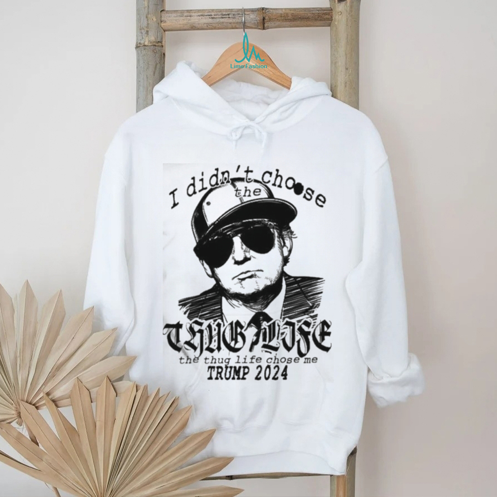 I Didn’t Choose The Thug Life The Thug Life Chose Me Trump 2024 Shirt I Didn’t Choose The Thug Life The Thug Life Chose Me Trump 2024 Shirt