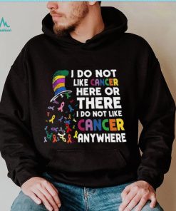 I Do Not Like Cancer Here Or There I Do Not Like Cancer Anywhere Shirt, hoodie, sweater, long sleeve and tank top I Do Not Like Cancer Here Or There I Do Not Like Cancer Anywhere Shirt