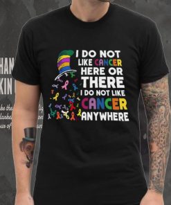 I Do Not Like Cancer Here Or There I Do Not Like Cancer Anywhere Shirt, hoodie, sweater, long sleeve and tank top I Do Not Like Cancer Here Or There I Do Not Like Cancer Anywhere Shirt