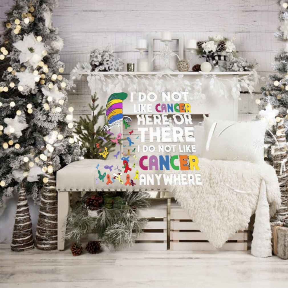 I Do Not Like Cancer Here Or There I Do Not Like Cancer Anywhere Shirt I Do Not Like Cancer Here Or There I Do Not Like Cancer Anywhere Shirt