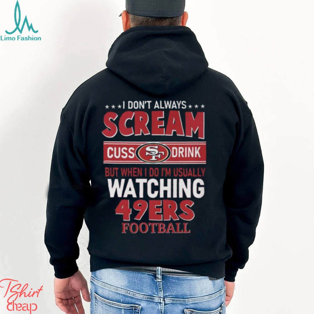 I Don’t Always Scream Cuss Drink But When I Do I’m Usually Watching 49ers Football Unisex T Shirt I Don’t Always Scream Cuss Drink But When I Do I’m Usually Watching 49ers Football Unisex T Shirt