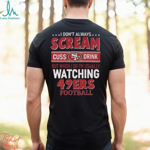 I Don’t Always Scream Cuss Drink But When I Do I’m Usually Watching 49ers Football Unisex T Shirt
