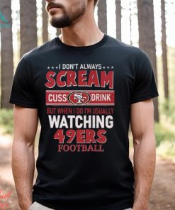 I Don’t Always Scream Cuss Drink But When I Do I’m Usually Watching 49ers Football Unisex T Shirt