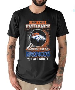 I Don’t Need Evidence If You Don’t Like The Denver Broncos You Are Guilty T Shirt