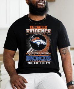 I Don’t Need Evidence If You Don’t Like The Denver Broncos You Are Guilty T Shirt, hoodie, sweater, long sleeve and tank top I Don’t Need Evidence If You Don’t Like The Denver Broncos You Are Guilty T Shirt