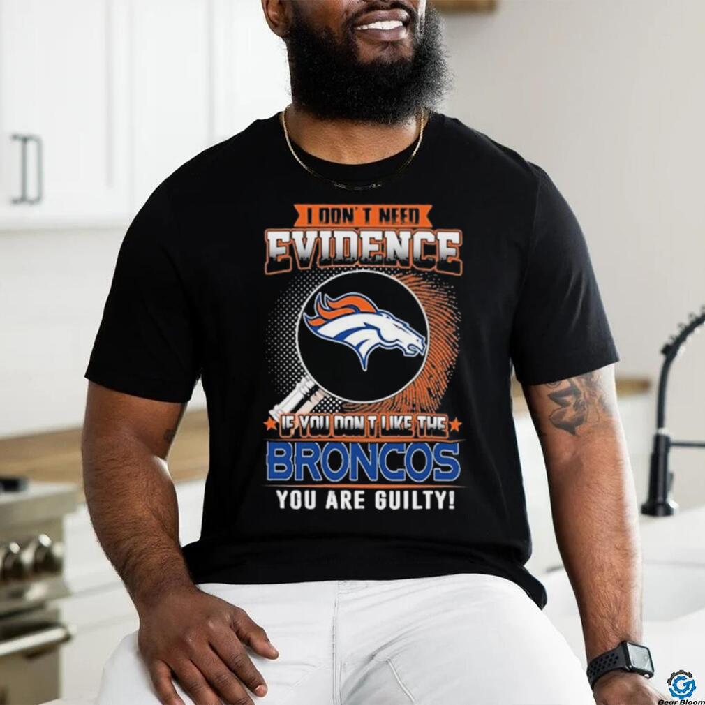 I Don’t Need Evidence If You Don’t Like The Denver Broncos You Are Guilty T Shirt I Don’t Need Evidence If You Don’t Like The Denver Broncos You Are Guilty T Shirt