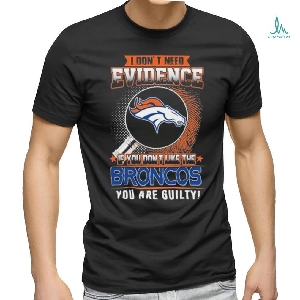 I Don’t Need Evidence If You Don’t Like The Denver Broncos You Are Guilty T Shirt I Don’t Need Evidence If You Don’t Like The Denver Broncos You Are Guilty T Shirt