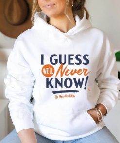 I Guess We’ll Never Know T Shirt