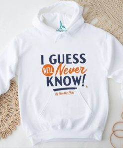 I Guess We’ll Never Know T Shirt, hoodie, sweater, long sleeve and tank top I Guess We’ll Never Know T Shirt