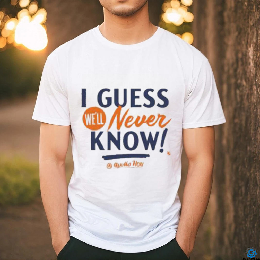 I Guess We’ll Never Know T Shirt I Guess We’ll Never Know T Shirt