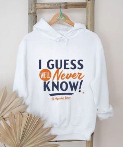 I Guess We’ll Never Know T Shirt, hoodie, sweater, long sleeve and tank top I Guess We’ll Never Know T Shirt