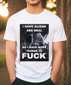 I Hope Aliens Are Real So I Have More Things To Fuck Shirt
