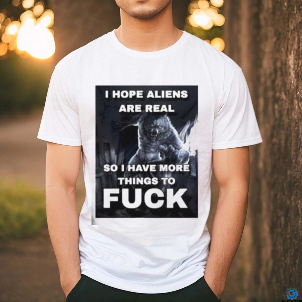 I Hope Aliens Are Real So I Have More Things To Fuck Shirt I Hope Aliens Are Real So I Have More Things To Fuck Shirt