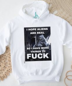 I Hope Aliens Are Real So I Have More Things To Fuck Shirt
