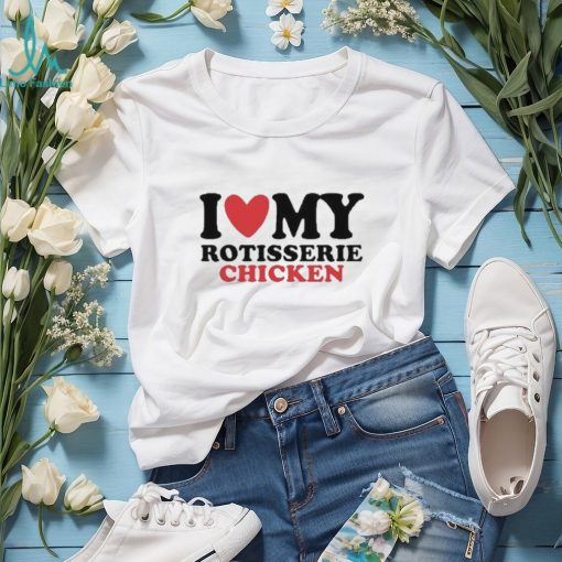 I Love My Rotisserie Chicken T Shirts