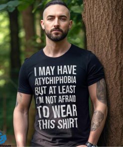 I May Have Atychiphobia But At Least I’m Not Afraid To Wear This Shirt Classic T Shirt Sweatshirt, hoodie, sweater, long sleeve and tank top I May Have Atychiphobia But At Least I’m Not Afraid To Wear This Shirt Classic T Shirt Sweatshirt