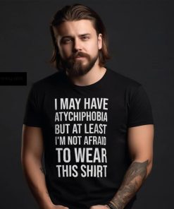 I May Have Atychiphobia But At Least I’m Not Afraid To Wear This Shirt Classic T Shirt Sweatshirt, hoodie, sweater, long sleeve and tank top I May Have Atychiphobia But At Least I’m Not Afraid To Wear This Shirt Classic T Shirt Sweatshirt