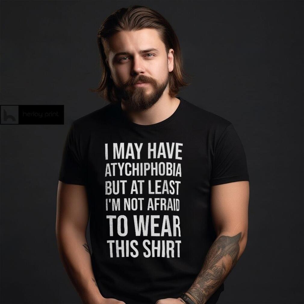 I May Have Atychiphobia But At Least I’m Not Afraid To Wear This Shirt Classic T Shirt Sweatshirt I May Have Atychiphobia But At Least I’m Not Afraid To Wear This Shirt Classic T Shirt Sweatshirt
