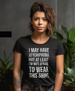 I May Have Atychiphobia But At Least I’m Not Afraid To Wear This Shirt Classic T Shirt Sweatshirt, hoodie, sweater, long sleeve and tank top I May Have Atychiphobia But At Least I’m Not Afraid To Wear This Shirt Classic T Shirt Sweatshirt