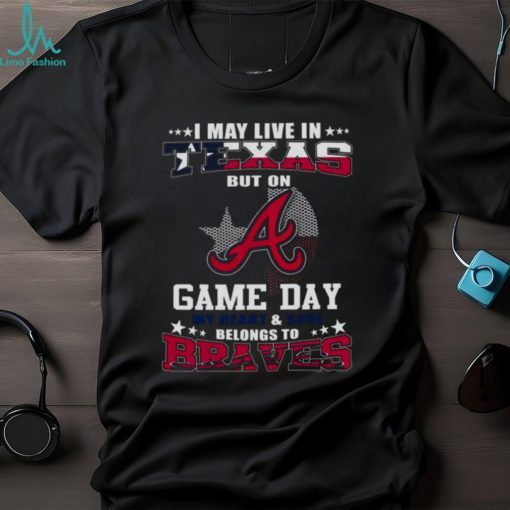I May Live In Texas But On Game Day My Heart And Soul Belongs To Atlanta Braves 2023 Shirt