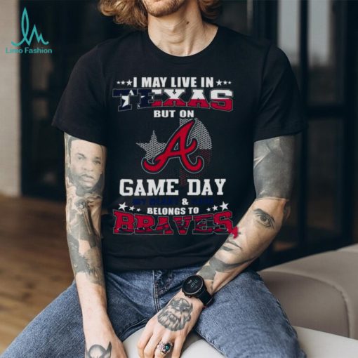 I May Live In Texas But On Game Day My Heart And Soul Belongs To Atlanta Braves 2023 Shirt