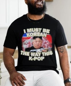 I Must Be Korean The Way This Kpop Shirt