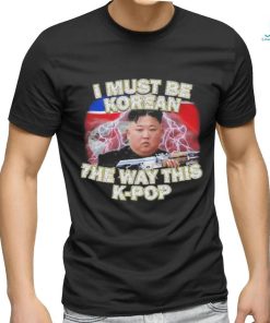 I Must Be Korean The Way This Kpop Shirt