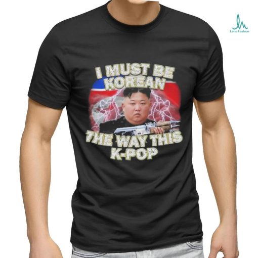 I Must Be Korean The Way This Kpop Shirt