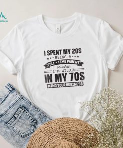 I Spent My 20S Being A Full Time Parent So When I'm Wildin In My 70S Mind Your Business Shirt, hoodie, sweater, long sleeve and tank top I Spent My 20S Being A Full Time Parent So When I'm Wildin In My 70S Mind Your Business Shirt