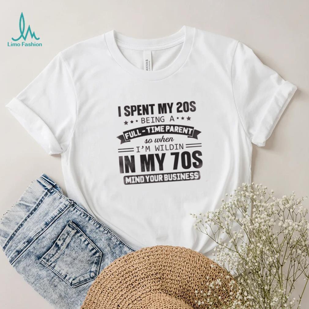 I Spent My 20S Being A Full Time Parent So When I’m Wildin In My 70S Mind Your Business Shirt I Spent My 20S Being A Full Time Parent So When I’m Wildin In My 70S Mind Your Business Shirt