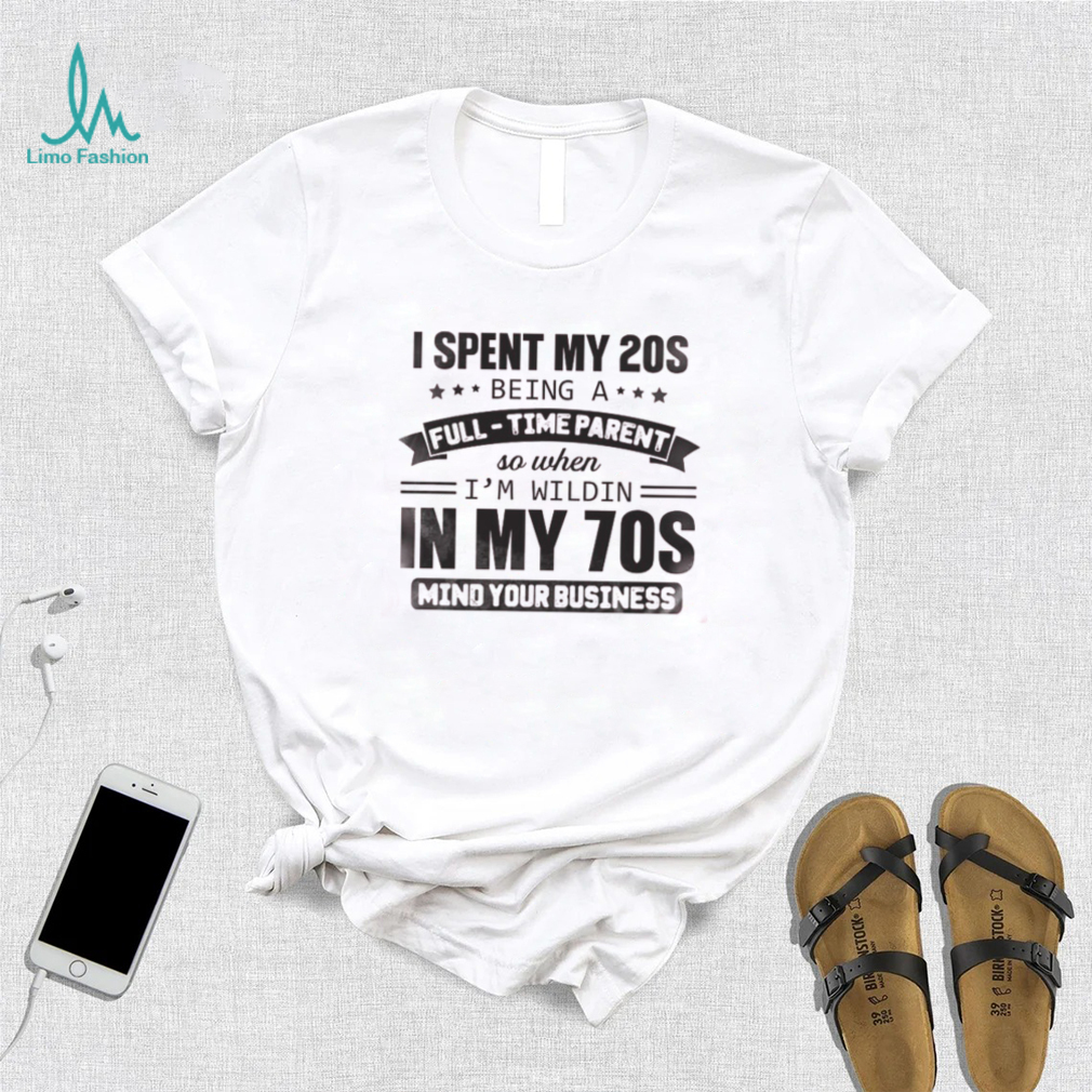 I Spent My 20S Being A Full Time Parent So When I’m Wildin In My 70S Mind Your Business Shirt I Spent My 20S Being A Full Time Parent So When I’m Wildin In My 70S Mind Your Business Shirt