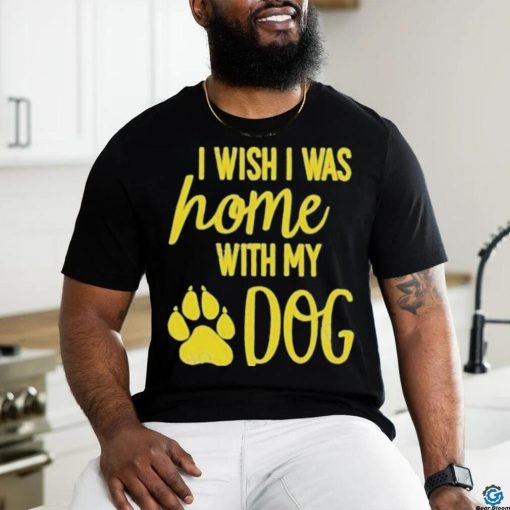 I Wish I Was Home With My Dog Shirt