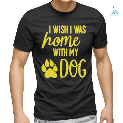 I Wish I Was Home With My Dog Shirt