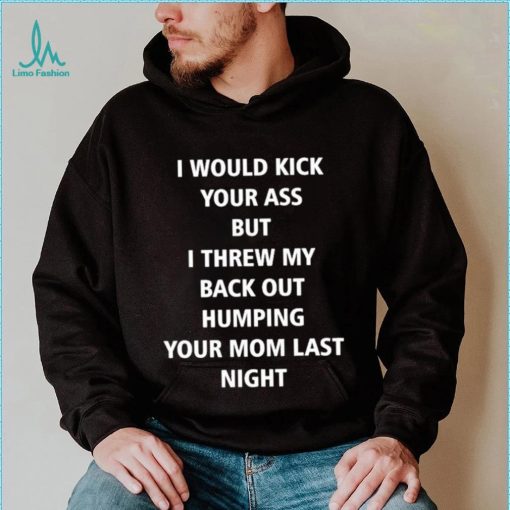 I Would Kick Your Ass But I Threw My Back Out Humping Your Mom Last Night T Shirt