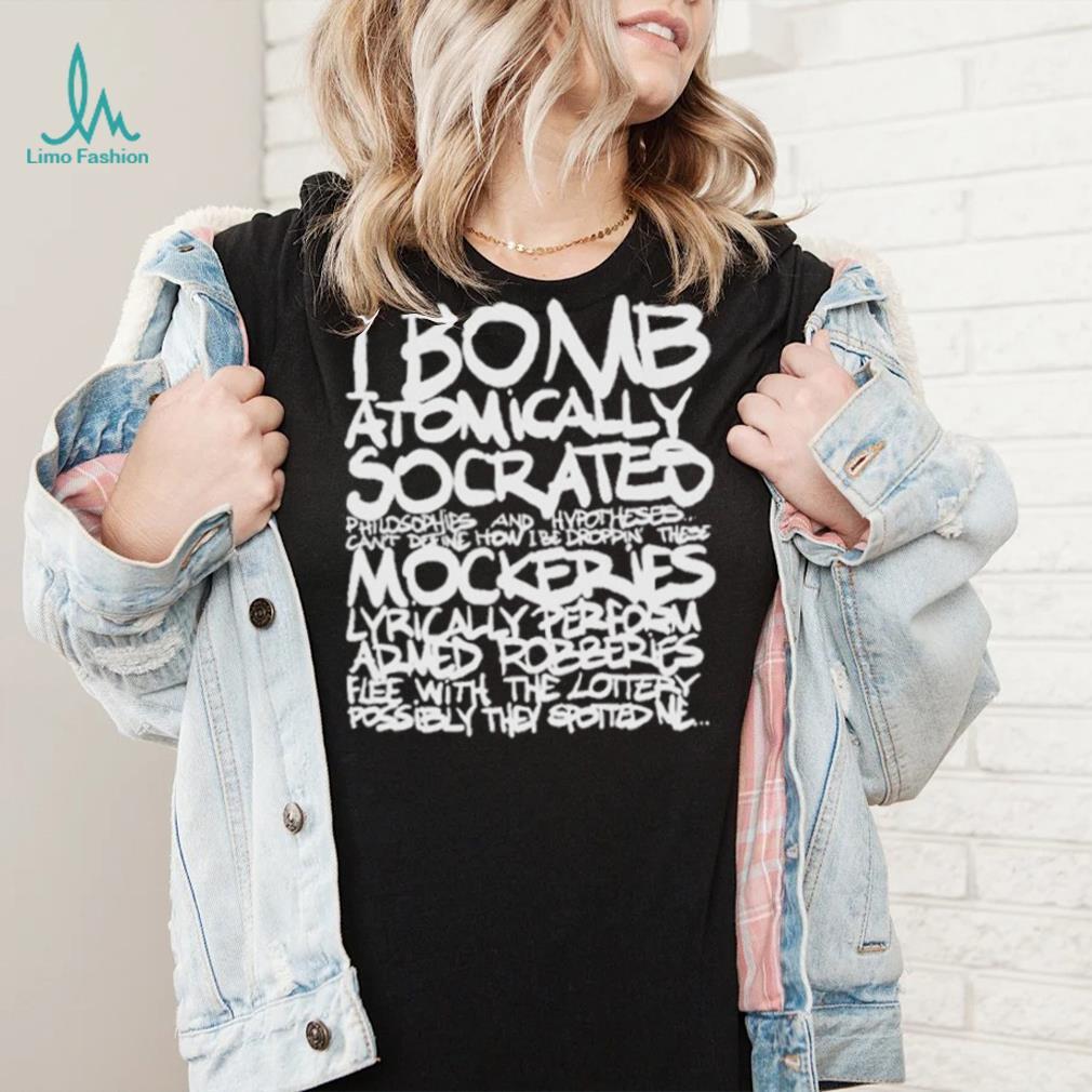 I bomb atomically socrates philosophies and hypotheses can’t define how I be droppin these mockeries shirt I bomb atomically socrates philosophies and hypotheses can’t define how I be droppin these mockeries shirt