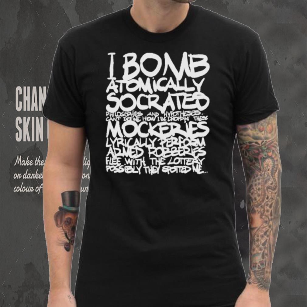 I bomb atomically socrates philosophies and hypotheses can’t define how I be droppin these mockeries shirt I bomb atomically socrates philosophies and hypotheses can’t define how I be droppin these mockeries shirt