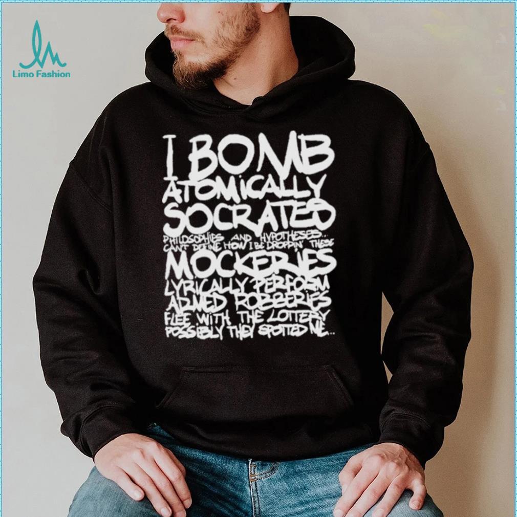 I bomb atomically socrates philosophies and hypotheses can’t define how I be droppin these mockeries shirt I bomb atomically socrates philosophies and hypotheses can’t define how I be droppin these mockeries shirt