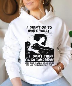 I did’t go work today I don’t think I’ll go tomorrow shirt