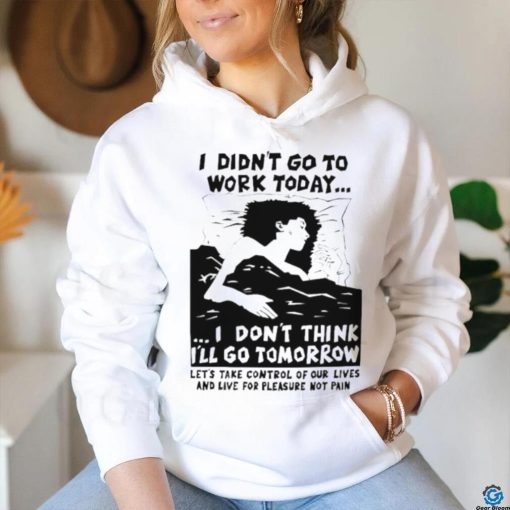 I did’t go work today I don’t think I’ll go tomorrow shirt