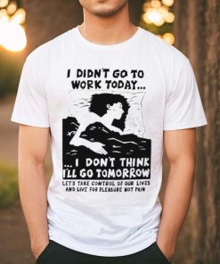 I did’t go work today I don’t think I’ll go tomorrow shirt