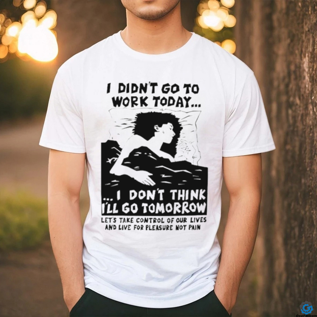 I did’t go work today I don’t think I’ll go tomorrow shirt I did’t go work today I don’t think I’ll go tomorrow shirt