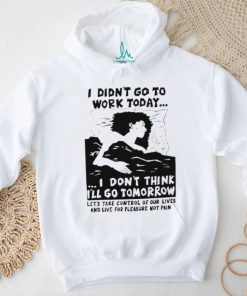 I did’t go work today I don’t think I’ll go tomorrow shirt